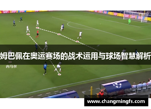 姆巴佩在奥运赛场的战术运用与球场智慧解析