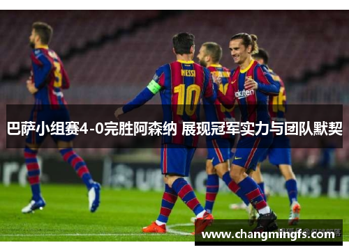 巴萨小组赛4-0完胜阿森纳 展现冠军实力与团队默契