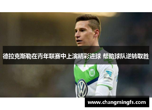 德拉克斯勒在青年联赛中上演精彩进球 帮助球队逆转取胜