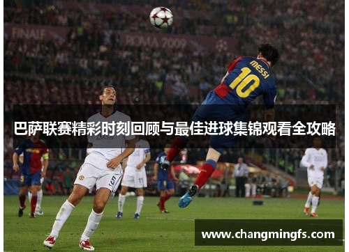 巴萨联赛精彩时刻回顾与最佳进球集锦观看全攻略