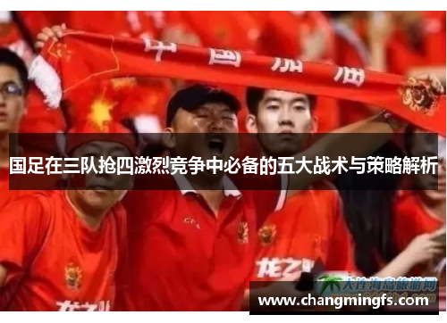 国足在三队抢四激烈竞争中必备的五大战术与策略解析