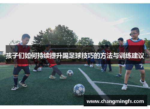 孩子们如何持续提升踢足球技巧的方法与训练建议