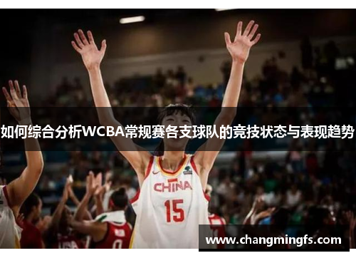 如何综合分析WCBA常规赛各支球队的竞技状态与表现趋势