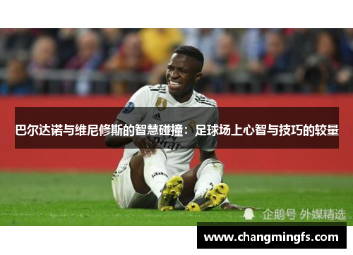 巴尔达诺与维尼修斯的智慧碰撞：足球场上心智与技巧的较量