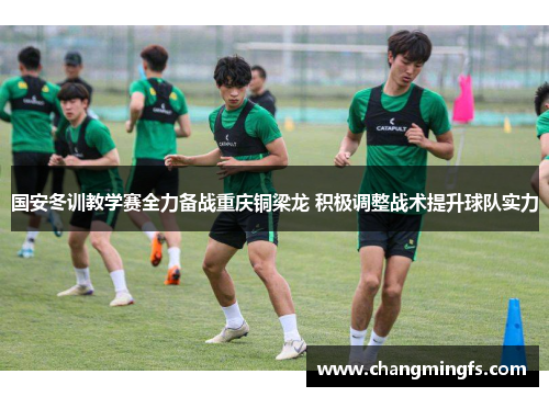 国安冬训教学赛全力备战重庆铜梁龙 积极调整战术提升球队实力