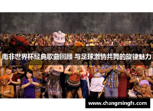 南非世界杯经典歌曲回顾 与足球激情共舞的旋律魅力