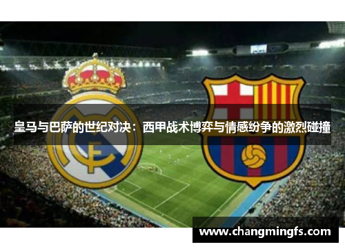 皇马与巴萨的世纪对决：西甲战术博弈与情感纷争的激烈碰撞