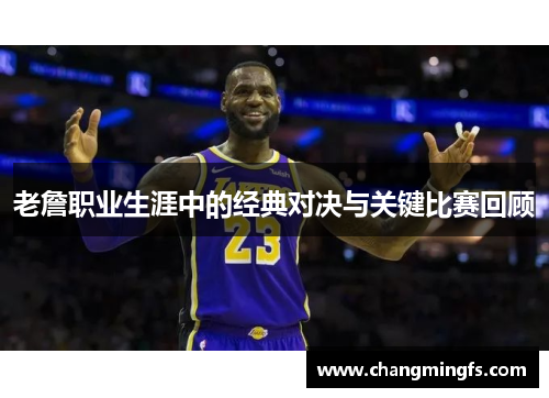 老詹职业生涯中的经典对决与关键比赛回顾