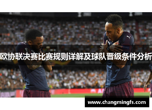 欧协联决赛比赛规则详解及球队晋级条件分析 欧协联决赛比赛规则详解及球队晋级条件分析