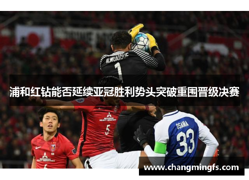 浦和红钻能否延续亚冠胜利势头突破重围晋级决赛