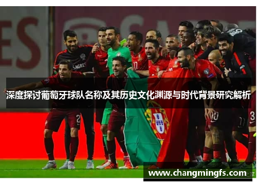 深度探讨葡萄牙球队名称及其历史文化渊源与时代背景研究解析