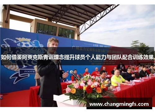 如何借鉴阿贾克斯青训理念提升球员个人能力与团队配合训练效果